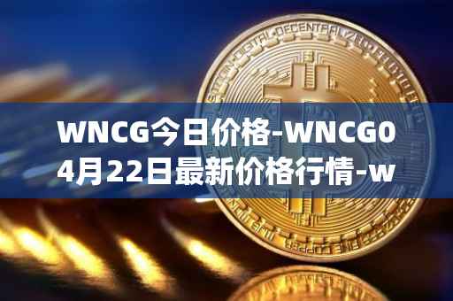 WNCG今日价格-WNCG04月22日最新价格行情-wrapped-ncg最新走势消息