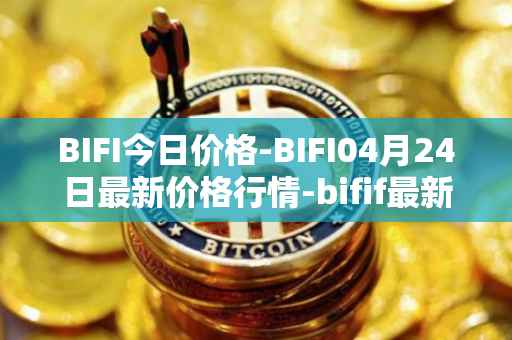 BIFI今日价格-BIFI04月24日最新价格行情-bifif最新走势消息