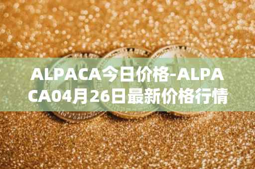 ALPACA今日价格-ALPACA04月26日最新价格行情-alpaca-finance最新走势消息
