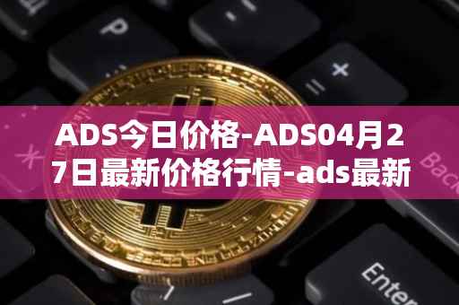 ADS今日价格-ADS04月27日最新价格行情-ads最新走势消息