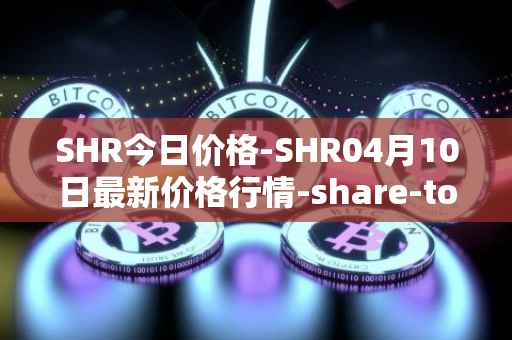 SHR今日价格-SHR04月10日最新价格行情-share-token最新走势消息