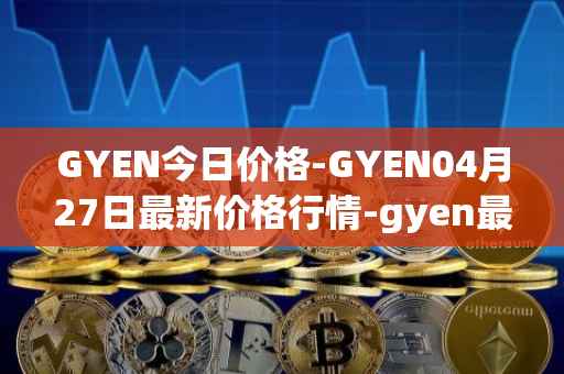 GYEN今日价格-GYEN04月27日最新价格行情-gyen最新走势消息