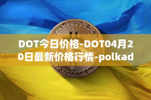 DOT今日价格-DOT04月20日最新价格行情-polkadot-new最新走势消息