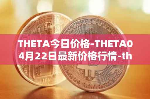 THETA今日价格-THETA04月22日最新价格行情-theta-token最新走势消息
