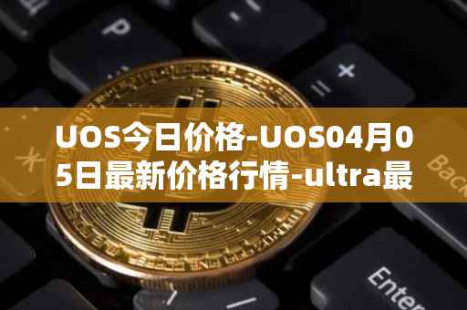 UOS今日价格-UOS04月05日最新价格行情-ultra最新走势消息