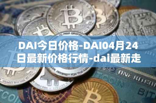 DAI今日价格-DAI04月24日最新价格行情-dai最新走势消息