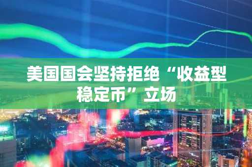 美国国会坚持拒绝“收益型稳定币”立场