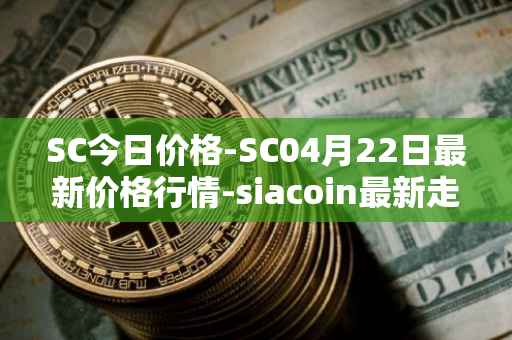 SC今日价格-SC04月22日最新价格行情-siacoin最新走势消息