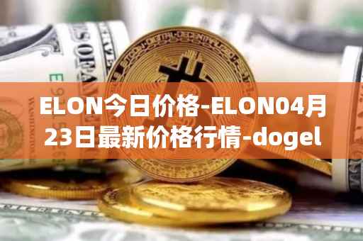 ELON今日价格-ELON04月23日最新价格行情-dogelon-mars最新走势消息