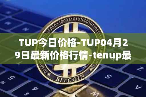 TUP今日价格-TUP04月29日最新价格行情-tenup最新走势消息