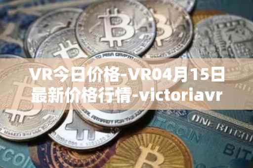 VR今日价格-VR04月15日最新价格行情-victoriavrtokens最新走势消息
