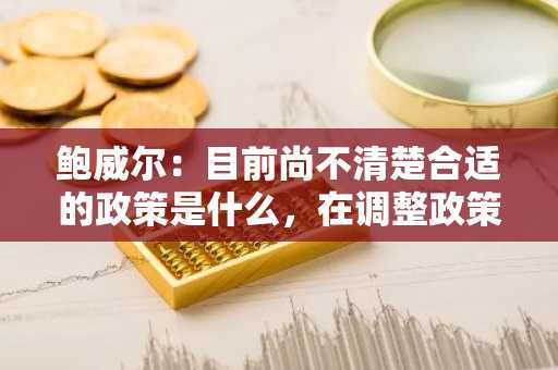 鲍威尔：目前尚不清楚合适的政策是什么，在调整政策前将观望
