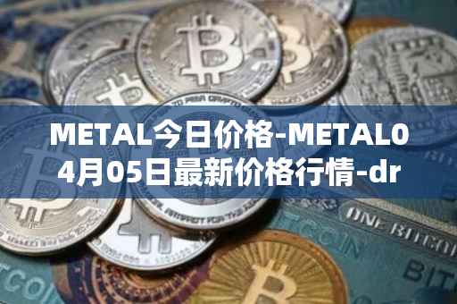 METAL今日价格-METAL04月05日最新价格行情-drunkrobots最新走势消息