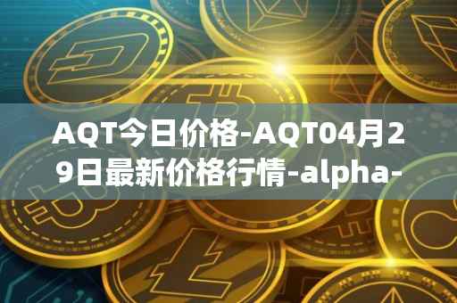 AQT今日价格-AQT04月29日最新价格行情-alpha-quark-token最新走势消息