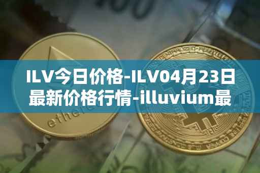 ILV今日价格-ILV04月23日最新价格行情-illuvium最新走势消息