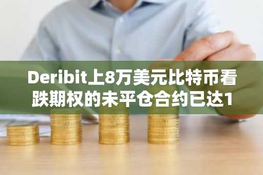 Deribit上8万美元比特币看跌期权的未平仓合约已达10278份，价值超8.6亿美元