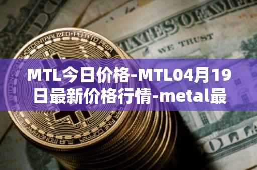 MTL今日价格-MTL04月19日最新价格行情-metal最新走势消息