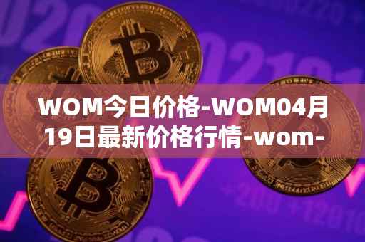 WOM今日价格-WOM04月19日最新价格行情-wom-token最新走势消息