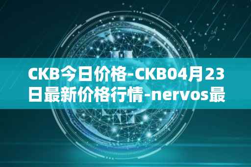 CKB今日价格-CKB04月23日最新价格行情-nervos最新走势消息