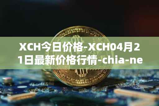 XCH今日价格-XCH04月21日最新价格行情-chia-network最新走势消息