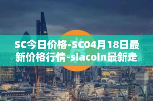 SC今日价格-SC04月18日最新价格行情-siacoin最新走势消息