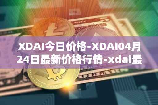 XDAI今日价格-XDAI04月24日最新价格行情-xdai最新走势消息