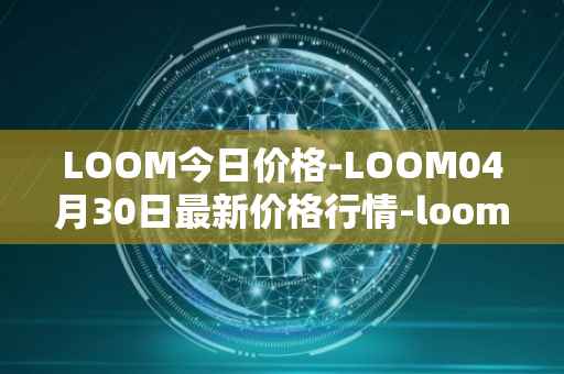 LOOM今日价格-LOOM04月30日最新价格行情-loom-network最新走势消息