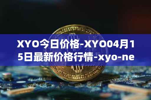 XYO今日价格-XYO04月15日最新价格行情-xyo-network最新走势消息