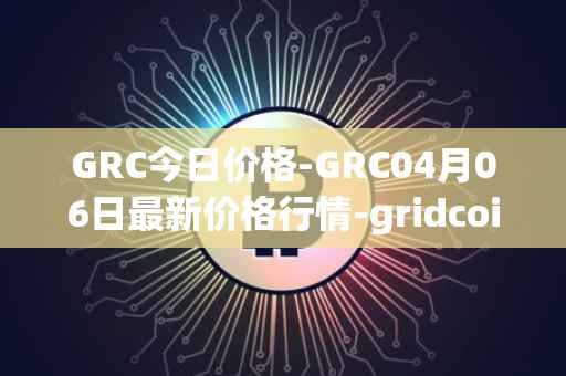 GRC今日价格-GRC04月06日最新价格行情-gridcoin最新走势消息