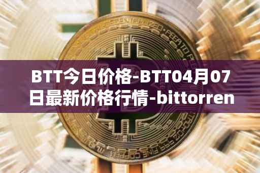 BTT今日价格-BTT04月07日最新价格行情-bittorrent-new最新走势消息