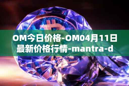 OM今日价格-OM04月11日最新价格行情-mantra-dao最新走势消息
