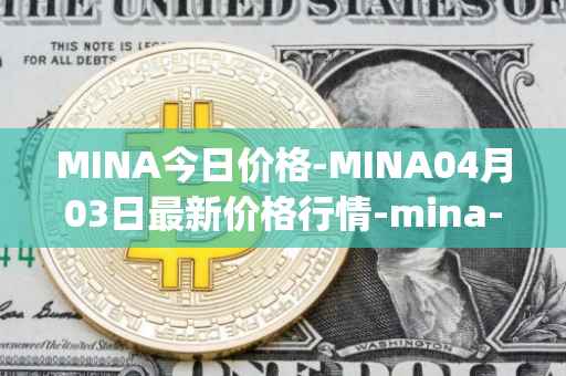 MINA今日价格-MINA04月03日最新价格行情-mina-protocoliou最新走势消息