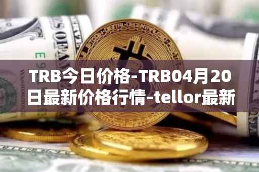 TRB今日价格-TRB04月20日最新价格行情-tellor最新走势消息
