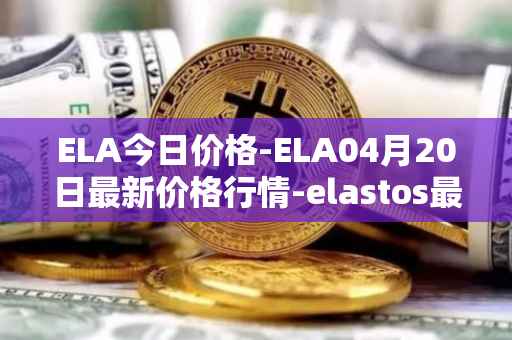 ELA今日价格-ELA04月20日最新价格行情-elastos最新走势消息