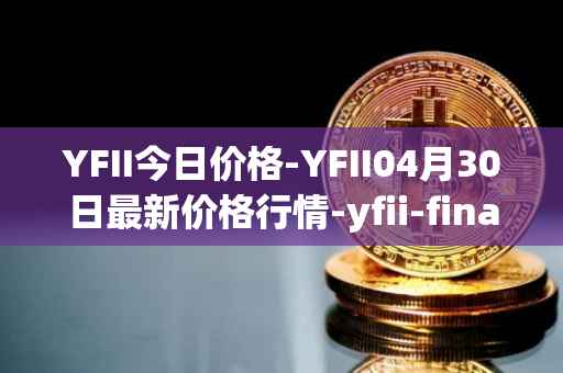 YFII今日价格-YFII04月30日最新价格行情-yfii-finance最新走势消息