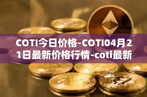COTI今日价格-COTI04月21日最新价格行情-coti最新走势消息