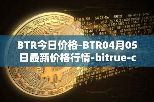 BTR今日价格-BTR04月05日最新价格行情-bitrue-coin最新走势消息