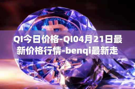 QI今日价格-QI04月21日最新价格行情-benqi最新走势消息