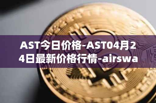 AST今日价格-AST04月24日最新价格行情-airswap最新走势消息