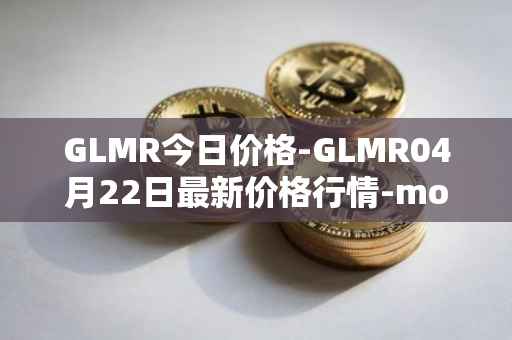 GLMR今日价格-GLMR04月22日最新价格行情-moonbeam最新走势消息