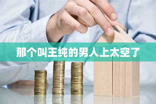 那个叫王纯的男人上太空了