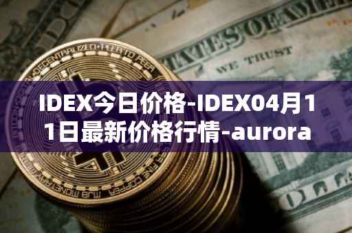 IDEX今日价格-IDEX04月11日最新价格行情-aurora-dao最新走势消息