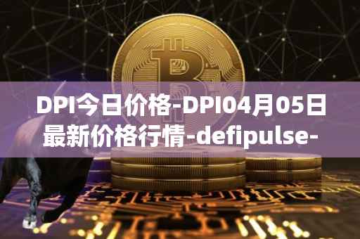 DPI今日价格-DPI04月05日最新价格行情-defipulse-index最新走势消息