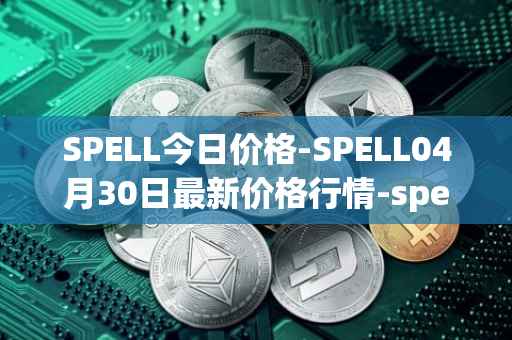 SPELL今日价格-SPELL04月30日最新价格行情-spell-token最新走势消息