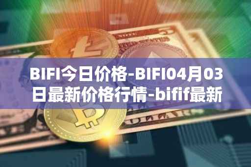 BIFI今日价格-BIFI04月03日最新价格行情-bifif最新走势消息