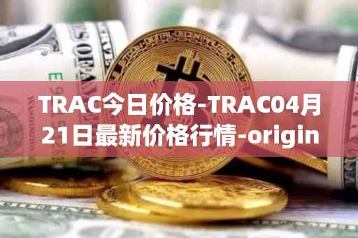 TRAC今日价格-TRAC04月21日最新价格行情-origintrail最新走势消息
