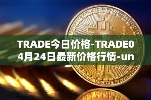 TRADE今日价格-TRADE04月24日最新价格行情-unitrade最新走势消息