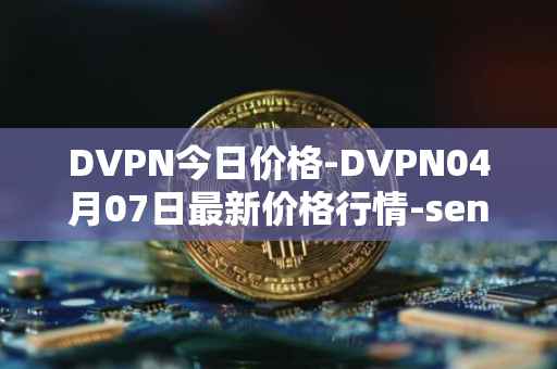 DVPN今日价格-DVPN04月07日最新价格行情-sentinel最新走势消息