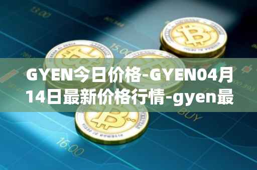 GYEN今日价格-GYEN04月14日最新价格行情-gyen最新走势消息