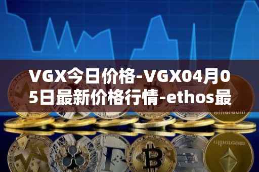 VGX今日价格-VGX04月05日最新价格行情-ethos最新走势消息